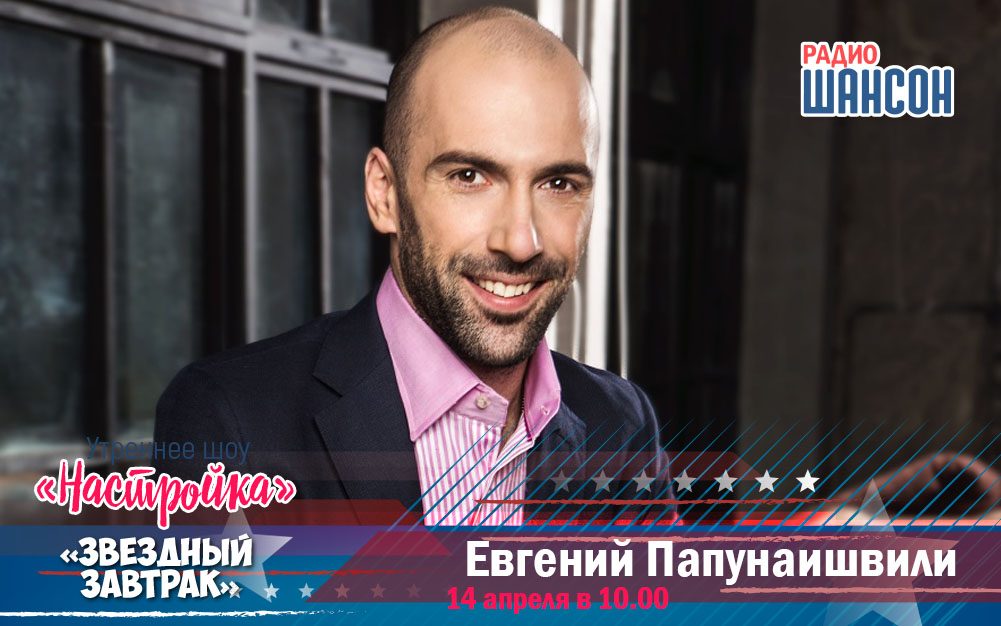 14 апреля в «Звездном завтраке»: Евгений Папунаишвили